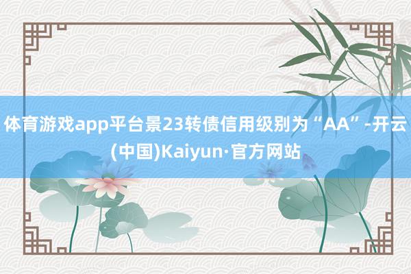 体育游戏app平台景23转债信用级别为“AA”-开云(中国)Kaiyun·官方网站