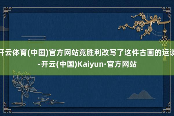 开云体育(中国)官方网站竟胜利改写了这件古画的运谈-开云(中国)Kaiyun·官方网站