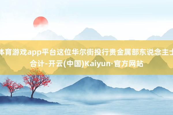 体育游戏app平台这位华尔街投行贵金属部东说念主士合计-开云(中国)Kaiyun·官方网站
