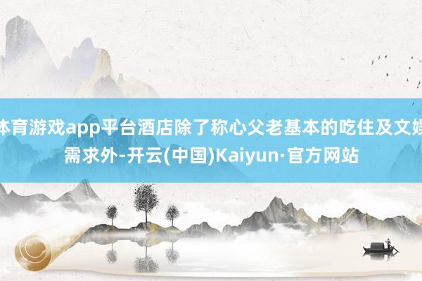 体育游戏app平台酒店除了称心父老基本的吃住及文娱需求外-开云(中国)Kaiyun·官方网站