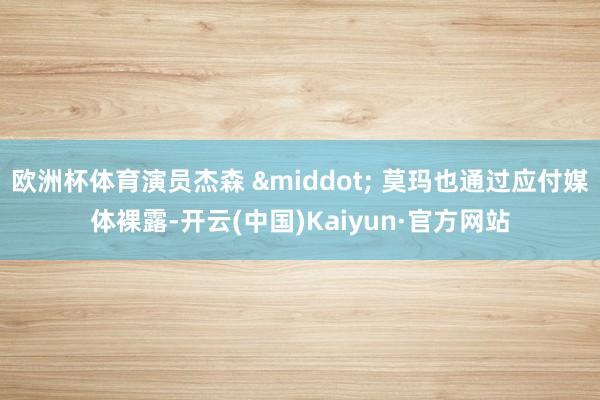 欧洲杯体育演员杰森 · 莫玛也通过应付媒体裸露-开云(中国)Kaiyun·官方