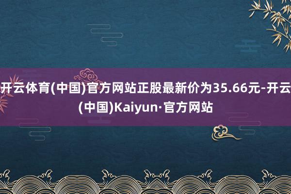 开云体育(中国)官方网站正股最新价为35.66元-开云(中国)Kaiyun·官方网站