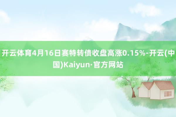 开云体育4月16日赛特转债收盘高涨0.15%-开云(中国)Kaiyun·官方网站