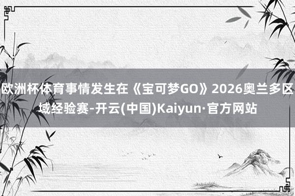 欧洲杯体育事情发生在《宝可梦GO》2026奥兰多区域经验赛-开云(中国)Kaiyun·官方网站