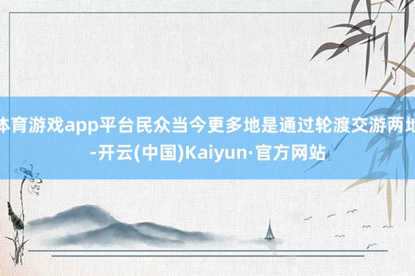 体育游戏app平台民众当今更多地是通过轮渡交游两地-开云(中国)Kaiyun·官方网站
