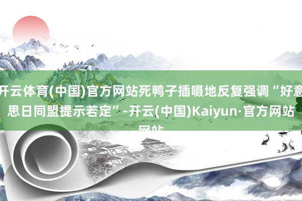 开云体育(中国)官方网站死鸭子插嗫地反复强调“好意思日同盟提示若定”-开云(中国)Kaiyun·官方网站