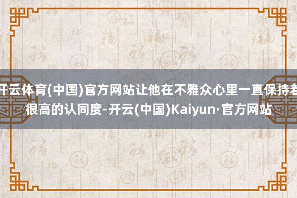 开云体育(中国)官方网站让他在不雅众心里一直保持着很高的认同度-开云(中国)Kaiyun·官方网站