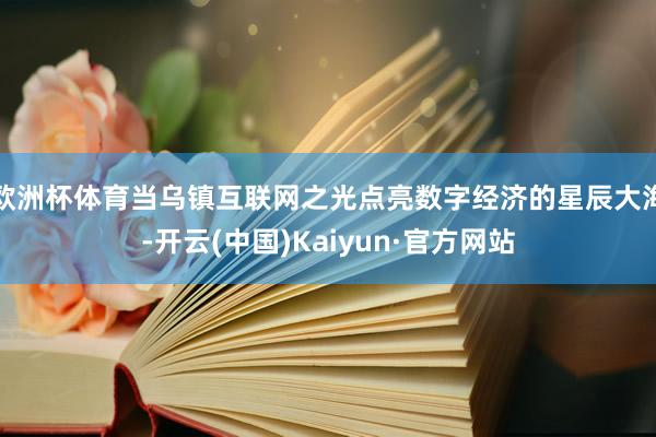 欧洲杯体育当乌镇互联网之光点亮数字经济的星辰大海-开云(中国)Kaiyun·官方网站