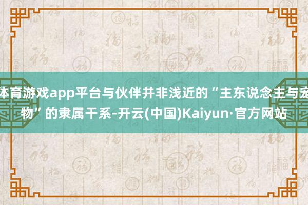 体育游戏app平台与伙伴并非浅近的“主东说念主与宠物”的隶属干系-开云(中国)Kaiyun·官方网站