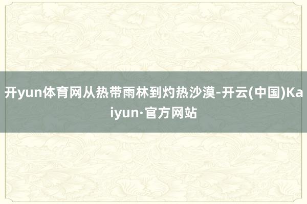 开yun体育网从热带雨林到灼热沙漠-开云(中国)Kaiyun·官方网站