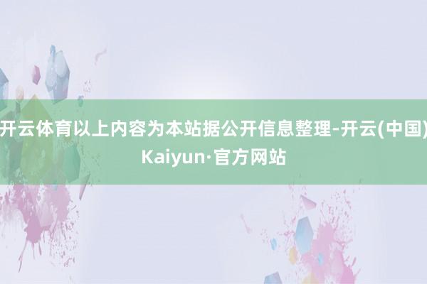 开云体育以上内容为本站据公开信息整理-开云(中国)Kaiyun·官方网站