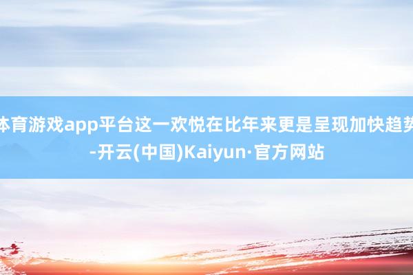 体育游戏app平台这一欢悦在比年来更是呈现加快趋势-开云(中国)Kaiyun·官方网站