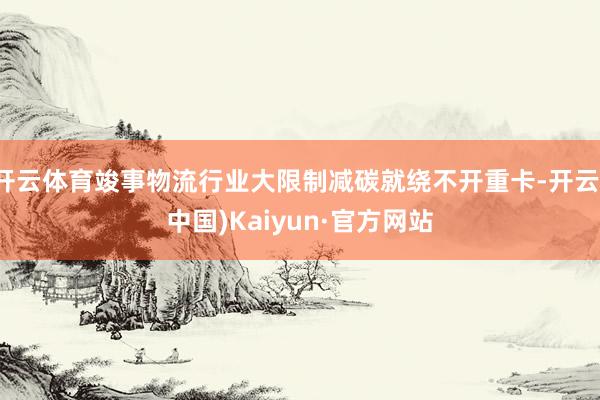 开云体育竣事物流行业大限制减碳就绕不开重卡-开云(中国)Kaiyun·官方网站