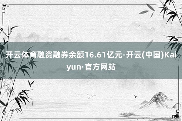 开云体育融资融券余额16.61亿元-开云(中国)Kaiyun·官方网站