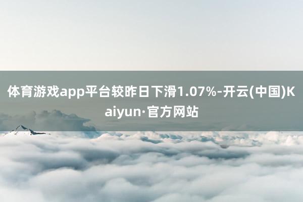 体育游戏app平台较昨日下滑1.07%-开云(中国)Kaiyun·官方网站