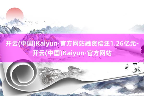 开云(中国)Kaiyun·官方网站融资偿还1.26亿元-开云(中国)Kaiyun·官方网站