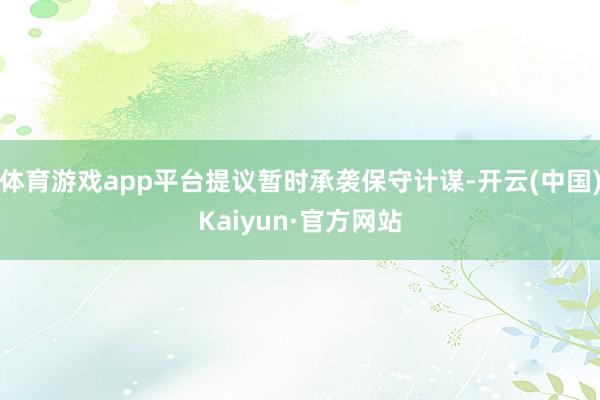 体育游戏app平台提议暂时承袭保守计谋-开云(中国)Kaiyun·官方网站