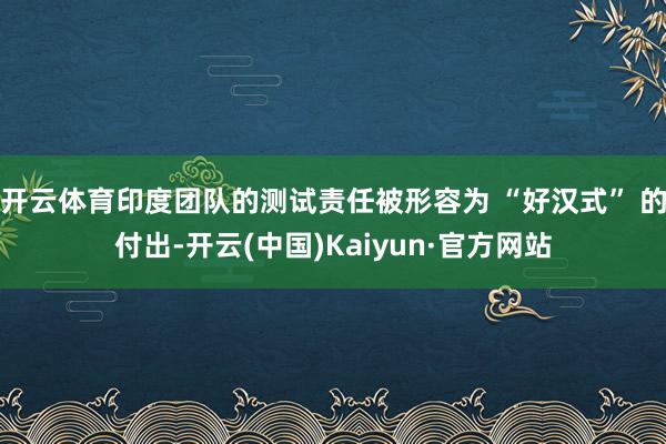 开云体育印度团队的测试责任被形容为 “好汉式” 的付出-开云(中国)Kaiyun·官方网站