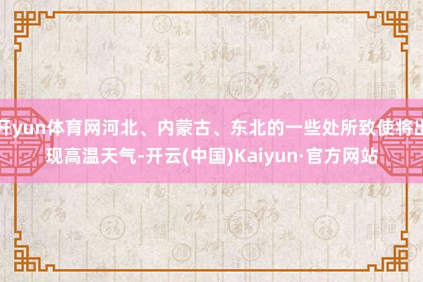 开yun体育网河北、内蒙古、东北的一些处所致使将出现高温天气-开云(中国)Kaiyun·官方网站