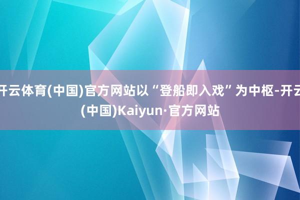 开云体育(中国)官方网站以“登船即入戏”为中枢-开云(中国)Kaiyun·官方网站