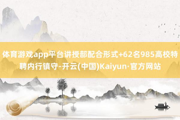 体育游戏app平台讲授部配合形式+62名985高校特聘内行镇守-开云(中国)Kaiyun·官方网站