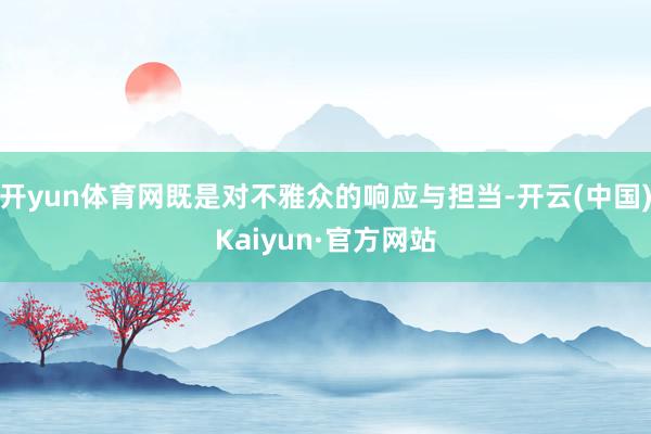 开yun体育网既是对不雅众的响应与担当-开云(中国)Kaiyun·官方网站