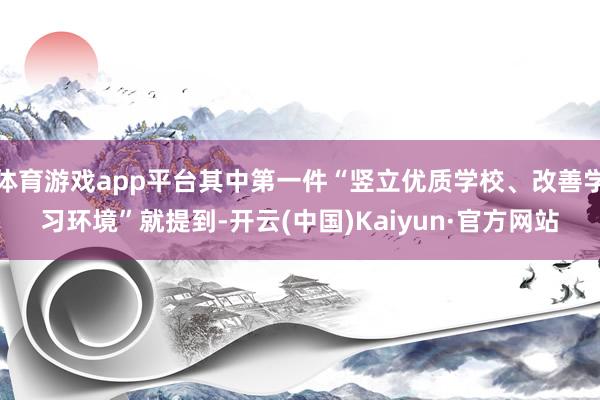 体育游戏app平台其中第一件“竖立优质学校、改善学习环境”就提到-开云(中国)Kaiyun·官方网站