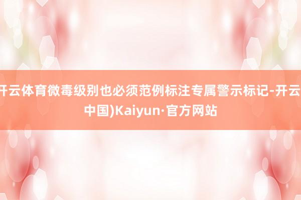开云体育微毒级别也必须范例标注专属警示标记-开云(中国)Kaiyun·官方网站