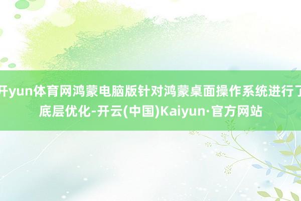 开yun体育网鸿蒙电脑版针对鸿蒙桌面操作系统进行了底层优化-开云(中国)Kaiyun·官方网站