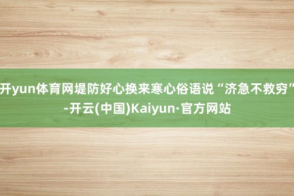 开yun体育网堤防好心换来寒心俗语说“济急不救穷”-开云(中国)Kaiyun·官方网站