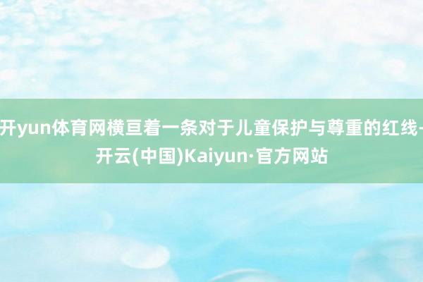 开yun体育网横亘着一条对于儿童保护与尊重的红线-开云(中国)Kaiyun·官方网站