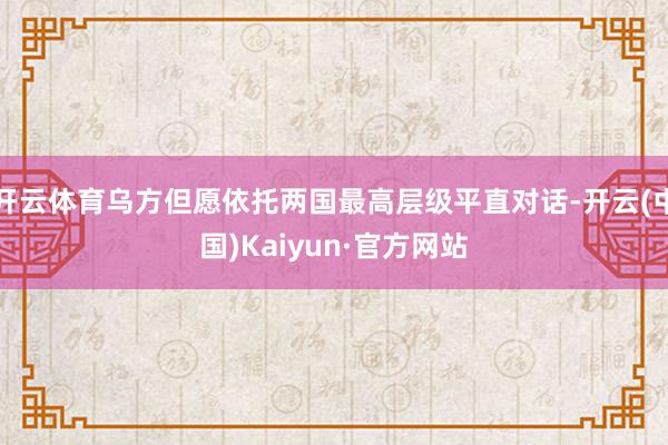 开云体育乌方但愿依托两国最高层级平直对话-开云(中国)Kaiyun·官方网站