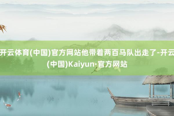 开云体育(中国)官方网站他带着两百马队出走了-开云(中国)Kaiyun·官方网站