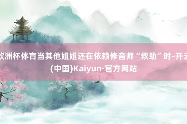 欧洲杯体育当其他姐姐还在依赖修音师“救助”时-开云(中国)Kaiyun·官方网站