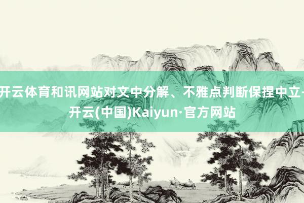 开云体育和讯网站对文中分解、不雅点判断保捏中立-开云(中国)Kaiyun·官方网站