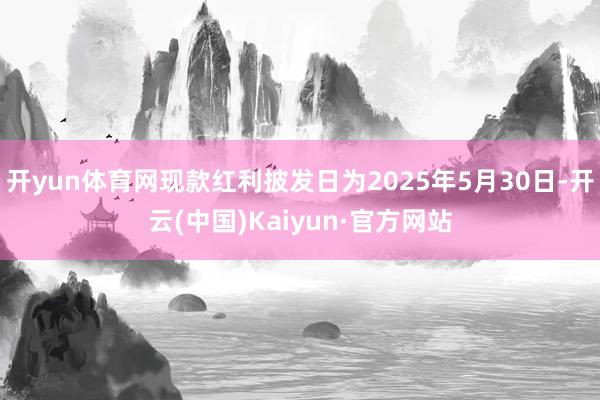 开yun体育网现款红利披发日为2025年5月30日-开云(中国)Kaiyun·官方网站