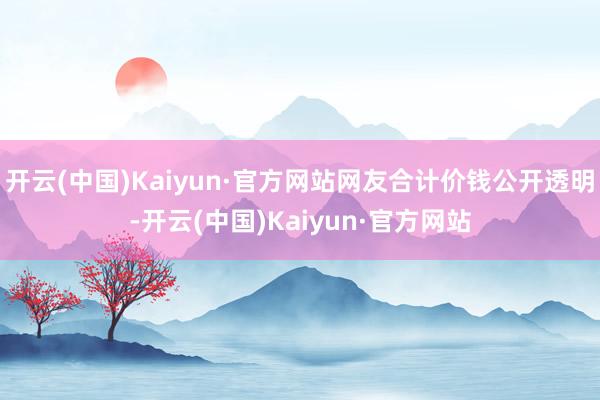 开云(中国)Kaiyun·官方网站网友合计价钱公开透明-开云(中国)Kaiyun·官方网站