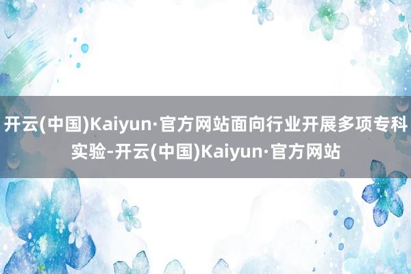 开云(中国)Kaiyun·官方网站面向行业开展多项专科实验-开云(中国)Kaiyun·官方网站