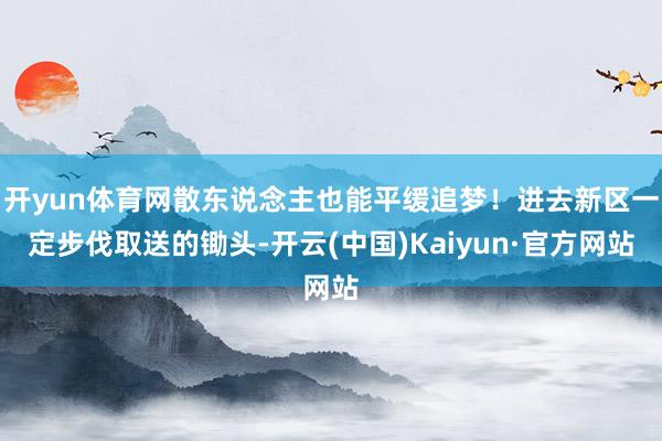 开yun体育网散东说念主也能平缓追梦！进去新区一定步伐取送的锄头-开云(中国)Kaiyun·官方网站