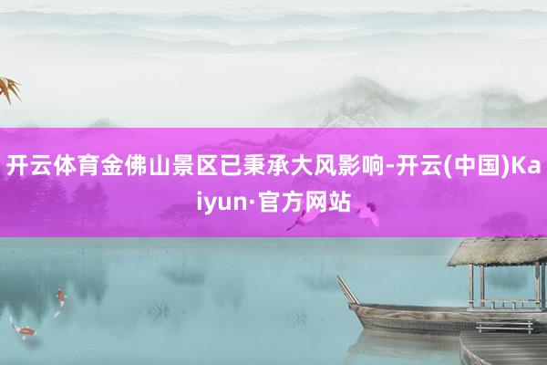 开云体育金佛山景区已秉承大风影响-开云(中国)Kaiyun·官方网站