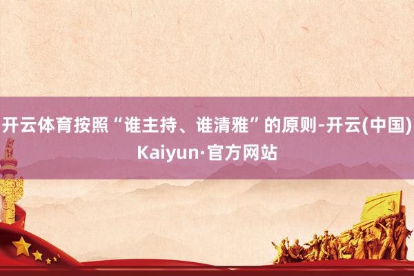 开云体育按照“谁主持、谁清雅”的原则-开云(中国)Kaiyun·官方网站