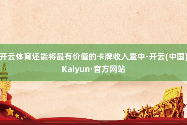 开云体育还能将最有价值的卡牌收入囊中-开云(中国)Kaiyun·官方网站