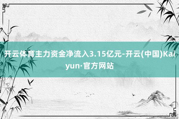 开云体育主力资金净流入3.15亿元-开云(中国)Kaiyun·官方网站
