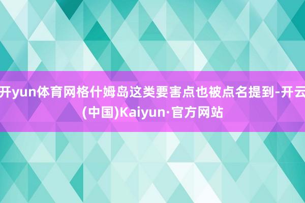 开yun体育网格什姆岛这类要害点也被点名提到-开云(中国)Kaiyun·官方网站