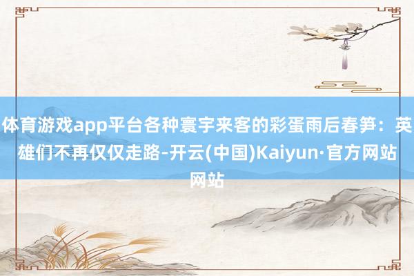 体育游戏app平台各种寰宇来客的彩蛋雨后春笋：英雄们不再仅仅走路-开云(中国)Kaiyun·官方网站