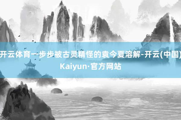 开云体育一步步被古灵精怪的袁今夏溶解-开云(中国)Kaiyun·官方网站