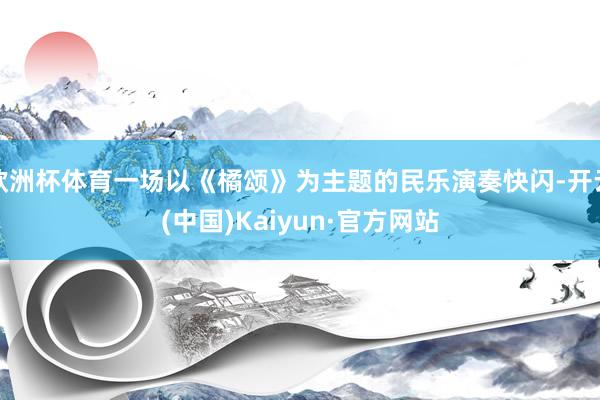 欧洲杯体育一场以《橘颂》为主题的民乐演奏快闪-开云(中国)Kaiyun·官方网站