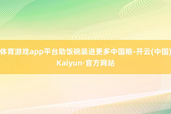 体育游戏app平台助饭碗装进更多中国粮-开云(中国)Kaiyun·官方网站