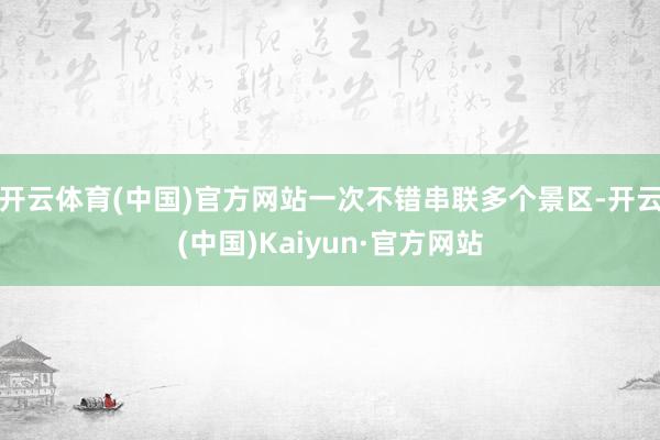 开云体育(中国)官方网站一次不错串联多个景区-开云(中国)Kaiyun·官方网站