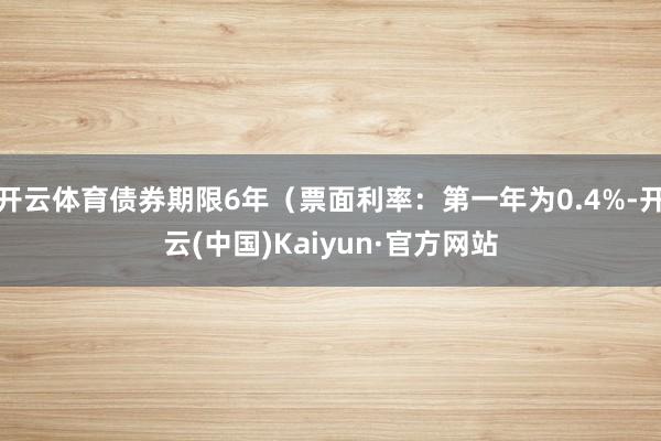 开云体育债券期限6年(票面利率:第一年为0.4%-开云(中国)Kaiyun·官方网站